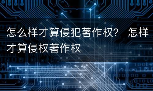 怎么样才算侵犯著作权？ 怎样才算侵权著作权