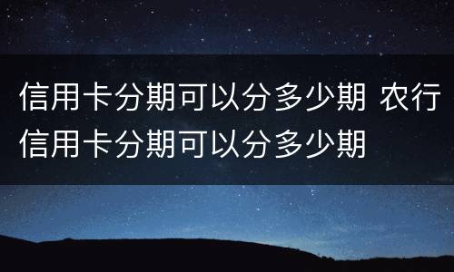 信用卡分期可以分多少期 农行信用卡分期可以分多少期