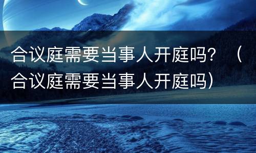 合议庭需要当事人开庭吗？（合议庭需要当事人开庭吗）