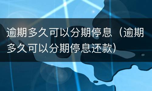 逾期多久可以分期停息（逾期多久可以分期停息还款）