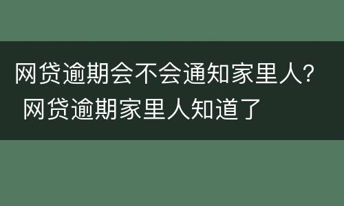 网贷逾期会不会通知家里人？ 网贷逾期家里人知道了