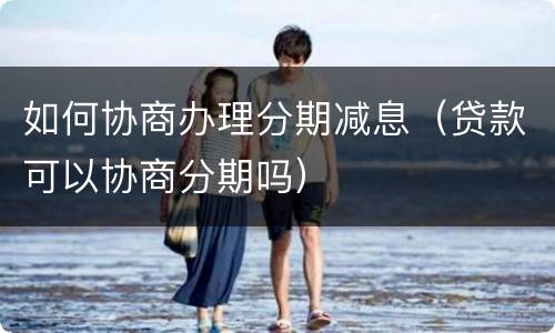 如何协商办理分期减息（贷款可以协商分期吗）
