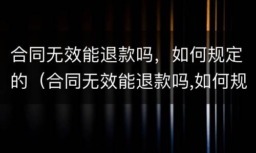 合同无效能退款吗，如何规定的（合同无效能退款吗,如何规定的退款）