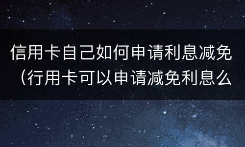 信用卡自己如何申请利息减免（行用卡可以申请减免利息么）