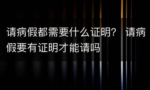 请病假都需要什么证明？ 请病假要有证明才能请吗