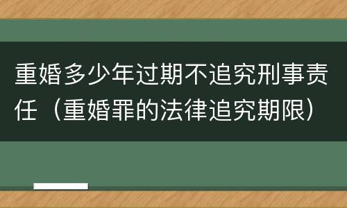 重婚多少年过期不追究刑事责任（重婚罪的法律追究期限）