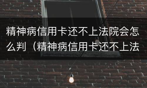 精神病信用卡还不上法院会怎么判（精神病信用卡还不上法院会怎么判刑）