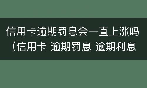 信用卡逾期罚息会一直上涨吗（信用卡 逾期罚息 逾期利息）