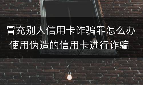 冒充别人信用卡诈骗罪怎么办 使用伪造的信用卡进行诈骗