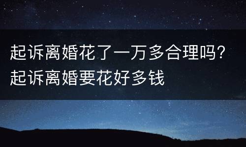 起诉离婚花了一万多合理吗? 起诉离婚要花好多钱