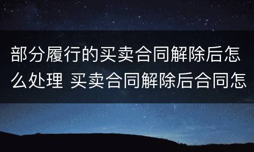 部分履行的买卖合同解除后怎么处理 买卖合同解除后合同怎么处理