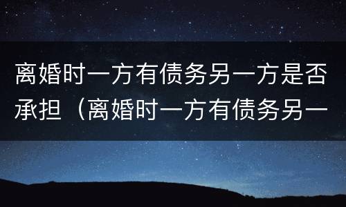离婚时一方有债务另一方是否承担（离婚时一方有债务另一方是否承担债务）