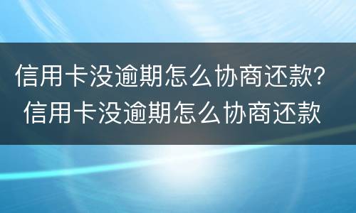 信用卡没逾期怎么协商还款？ 信用卡没逾期怎么协商还款