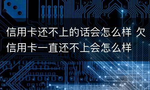 信用卡还不上的话会怎么样 欠信用卡一直还不上会怎么样