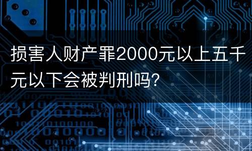 损害人财产罪2000元以上五千元以下会被判刑吗？