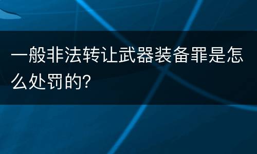 一般非法转让武器装备罪是怎么处罚的？
