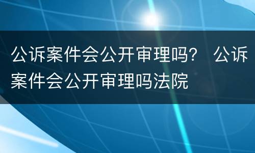 公诉案件会公开审理吗？ 公诉案件会公开审理吗法院