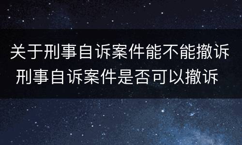 关于刑事自诉案件能不能撤诉 刑事自诉案件是否可以撤诉