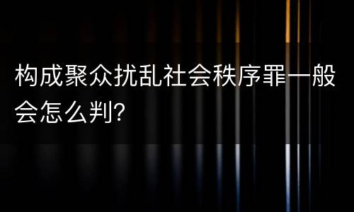 构成聚众扰乱社会秩序罪一般会怎么判？