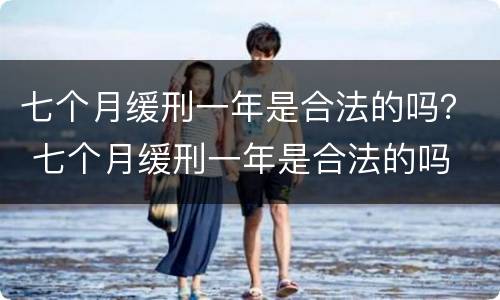 七个月缓刑一年是合法的吗？ 七个月缓刑一年是合法的吗