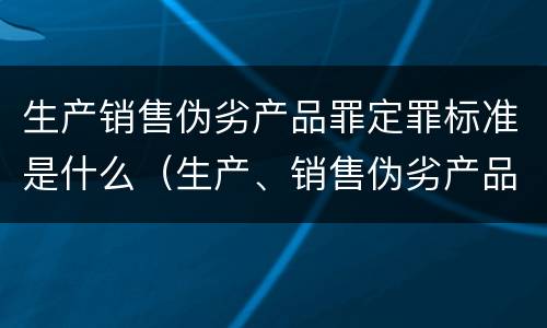 生产销售伪劣产品罪定罪标准是什么（生产、销售伪劣产品罪定罪）