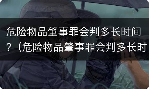 危险物品肇事罪会判多长时间?（危险物品肇事罪会判多长时间呢）