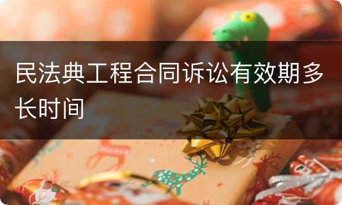 民法典工程合同诉讼有效期多长时间