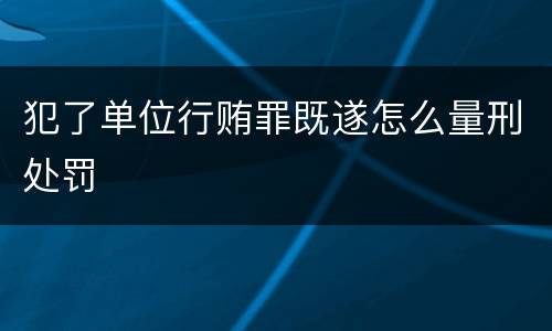 犯了单位行贿罪既遂怎么量刑处罚