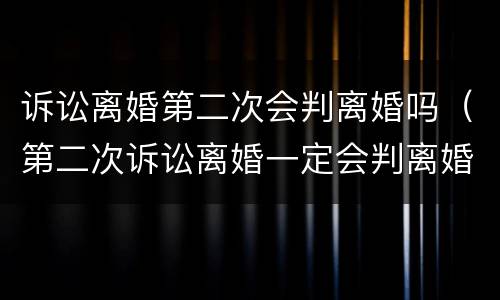 诉讼离婚第二次会判离婚吗（第二次诉讼离婚一定会判离婚吗）