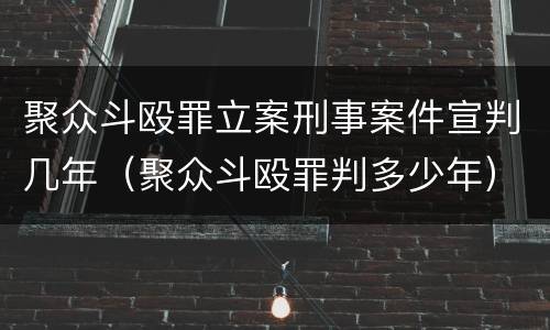 聚众斗殴罪立案刑事案件宣判几年（聚众斗殴罪判多少年）