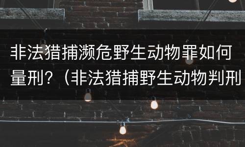 非法猎捕濒危野生动物罪如何量刑?（非法猎捕野生动物判刑）