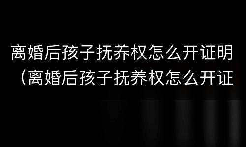 离婚后孩子抚养权怎么开证明（离婚后孩子抚养权怎么开证明呢）