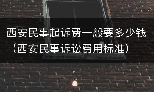 西安民事起诉费一般要多少钱（西安民事诉讼费用标准）