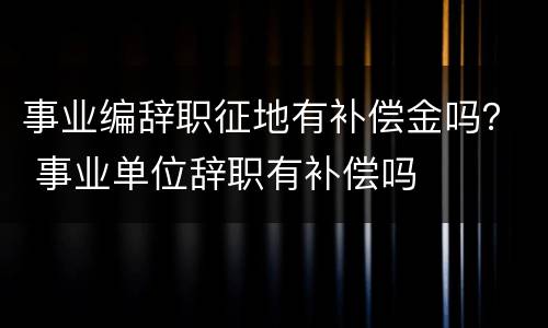 事业编辞职征地有补偿金吗？ 事业单位辞职有补偿吗