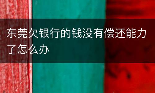 东莞欠银行的钱没有偿还能力了怎么办