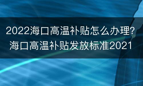 2022海口高温补贴怎么办理？ 海口高温补贴发放标准2021