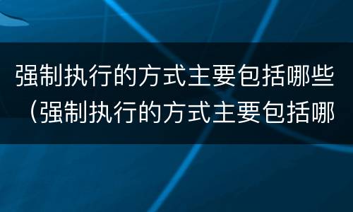 强制执行的方式主要包括哪些（强制执行的方式主要包括哪些内容）