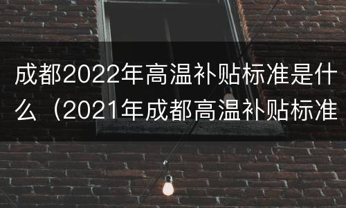 成都2022年高温补贴标准是什么（2021年成都高温补贴标准）