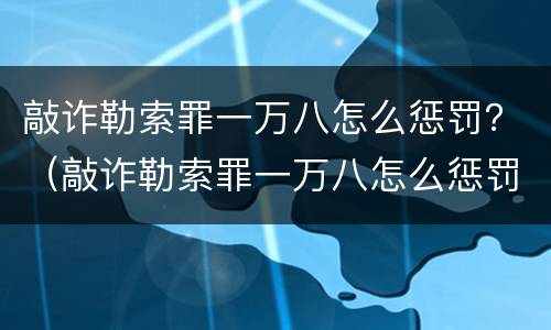 敲诈勒索罪一万八怎么惩罚？（敲诈勒索罪一万八怎么惩罚的）