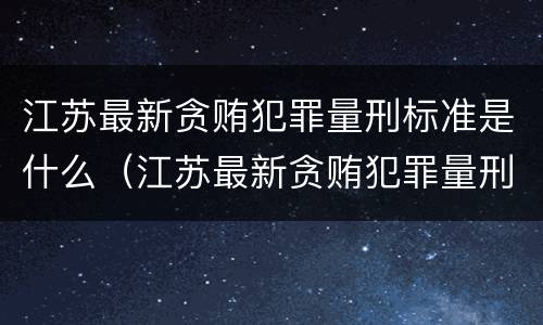 江苏最新贪贿犯罪量刑标准是什么（江苏最新贪贿犯罪量刑标准是什么呢）