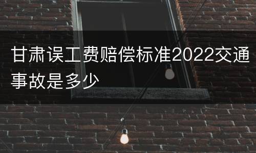 甘肃误工费赔偿标准2022交通事故是多少
