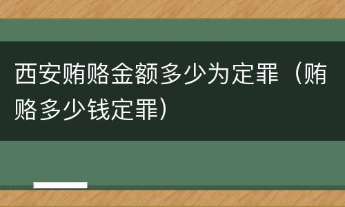 西安贿赂金额多少为定罪（贿赂多少钱定罪）