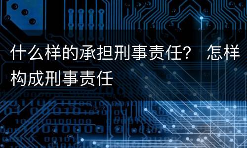 什么样的承担刑事责任？ 怎样构成刑事责任