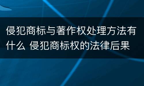 侵犯商标与著作权处理方法有什么 侵犯商标权的法律后果