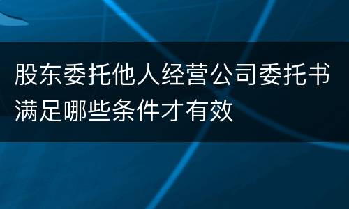 股东委托他人经营公司委托书满足哪些条件才有效