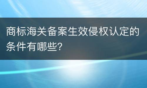 商标海关备案生效侵权认定的条件有哪些？