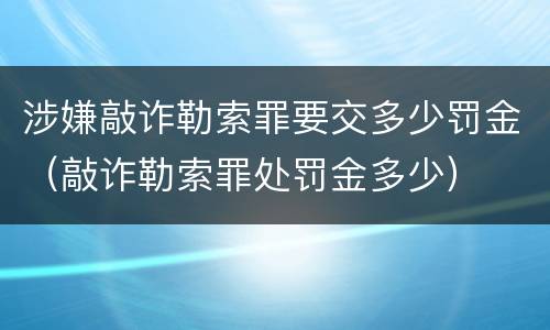 涉嫌敲诈勒索罪要交多少罚金（敲诈勒索罪处罚金多少）