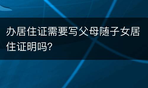 办居住证需要写父母随子女居住证明吗？