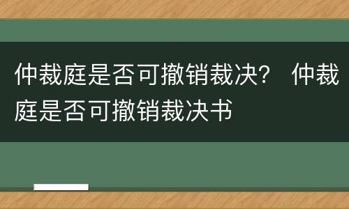 仲裁庭是否可撤销裁决？ 仲裁庭是否可撤销裁决书