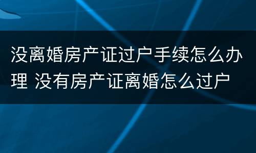 没离婚房产证过户手续怎么办理 没有房产证离婚怎么过户